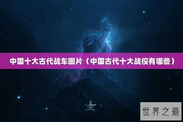中国十大古代战车图片(中国古代十大战役有哪些) 中国十大古代战车图片(中国古代十大战役有哪些)