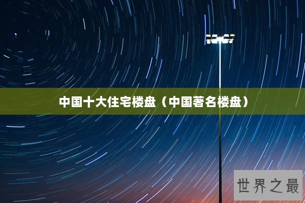 中国十大住宅楼盘（中国著名楼盘）