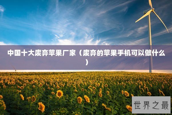 中国十大废弃苹果厂家（废弃的苹果手机可以做什么）