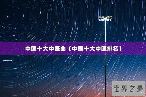中国十大中医曲（中国十大中医排名）