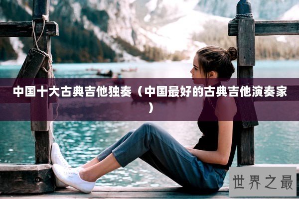 中国十大古典吉他独奏（中国最好的古典吉他演奏家）