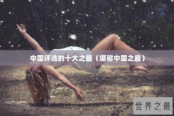 中国评选的十大之最（堪称中国之最）