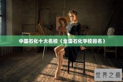 中国石化十大名校（全国石化学校排名）