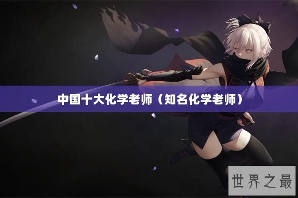 中国十大化学老师(知名化学老师) 中国十大化学老师(知名化学老师)