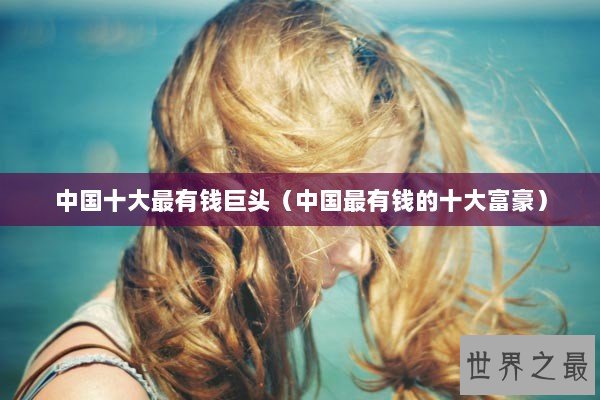中国十大最有钱巨头(中国最有钱的十大富豪) 中国十大最有钱巨头(中国最有钱的十大富豪)