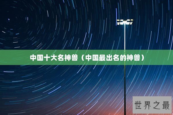 中国十大名神兽(中国最出名的神兽) 中国十大名神兽(中国最出名的神兽)