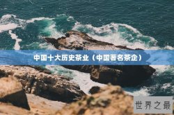 中国十大历史茶业（中国著名茶企）