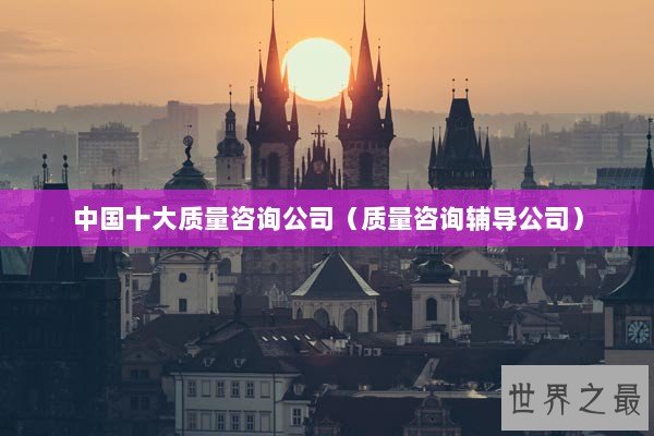 中国十大质量咨询公司（质量咨询辅导公司）