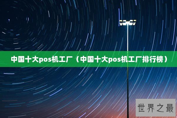 中国十大pos机工厂（中国十大pos机工厂排行榜）
