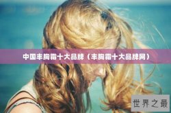中国丰胸霜十大品牌（丰胸霜十大品牌网）