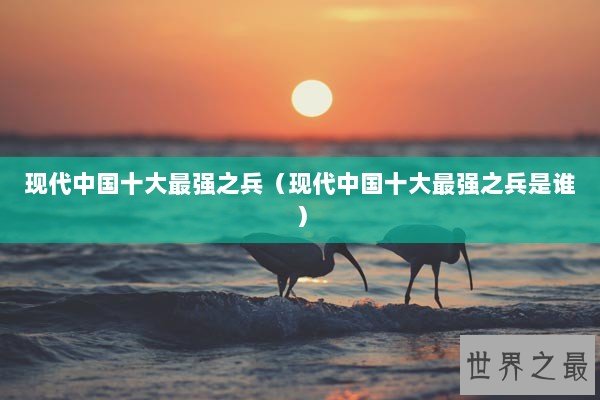 现代中国十大最强之兵（现代中国十大最强之兵是谁）