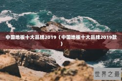 中国地板十大品牌2019（中国地板十大品牌2019款）