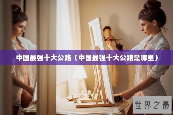 中国最强十大公路(中国最强十大公路是哪里) 中国最强十大公路(中国最强十大公路是哪里)