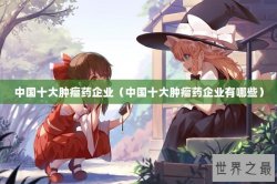 中国十大肿瘤药企业（中国十大肿瘤药企业有哪些）