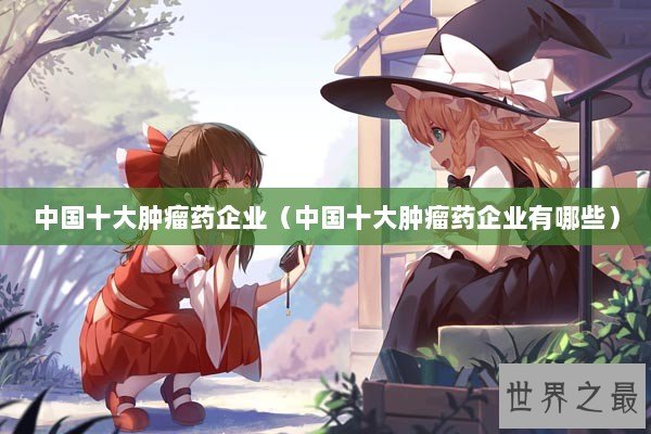 中国十大肿瘤药企业（中国十大肿瘤药企业有哪些）