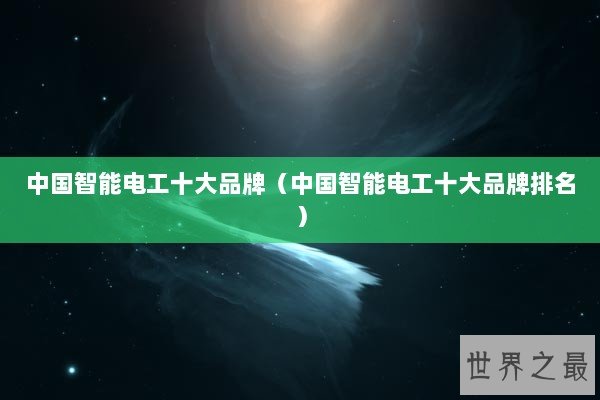 中国智能电工十大品牌（中国智能电工十大品牌排名）