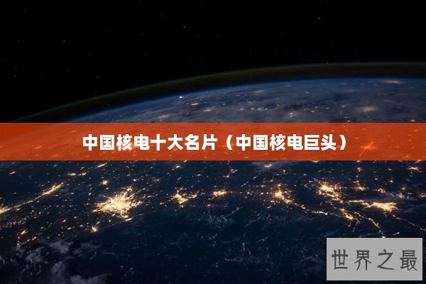 中国核电十大名片（中国核电巨头）
