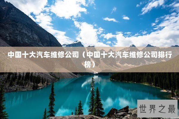 中国十大汽车维修公司(中国十大汽车维修公司排行榜) 中国十大汽车维修公司(中国十大汽车维修公司排行榜)