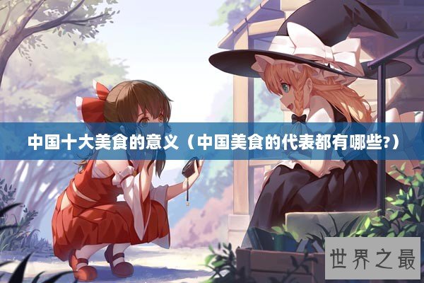 中国十大美食的意义(中国美食的代表都有哪些?) 中国十大美食的意义(中国美食的代表都有哪些?)