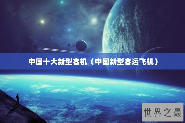 中国十大新型客机(中国新型客运飞机) 中国十大新型客机(中国新型客运飞机)