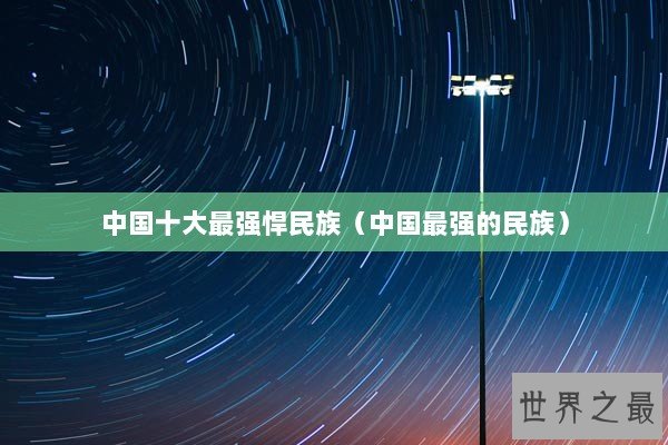 中国十大最强悍民族（中国最强的民族）