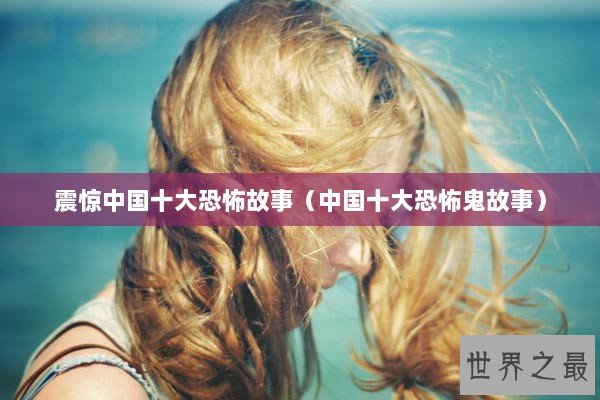 震惊中国十大恐怖故事（中国十大恐怖鬼故事）