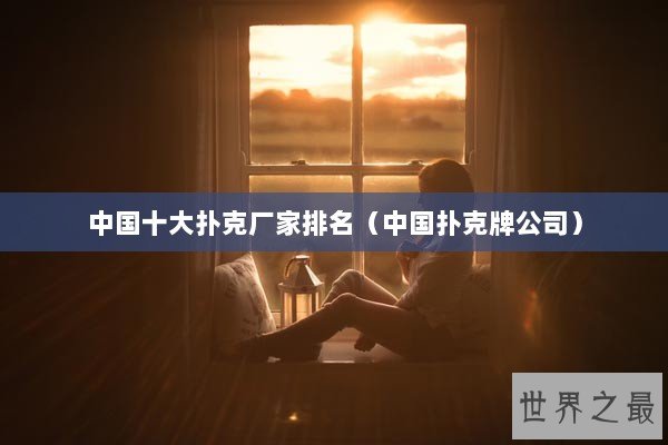 中国十大扑克厂家排名（中国扑克牌公司）