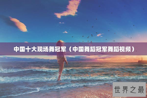 中国十大现场舞冠军(中国舞蹈冠军舞蹈视频) 中国十大现场舞冠军(中国舞蹈冠军舞蹈视频)