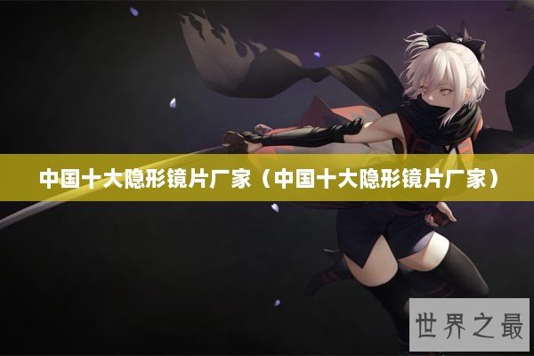 中国十大隐形镜片厂家（中国十大隐形镜片厂家）