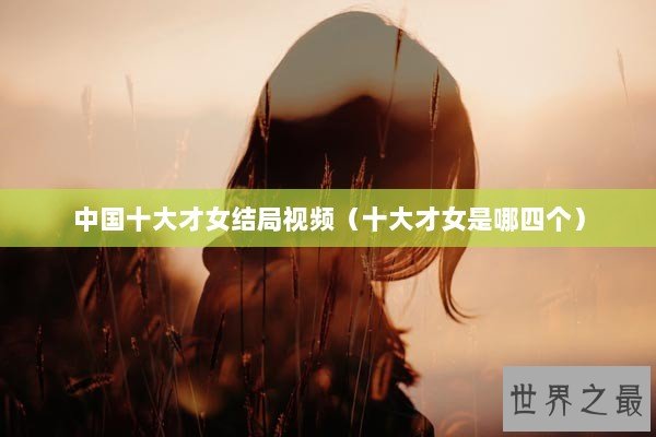 中国十大才女结局视频（十大才女是哪四个）
