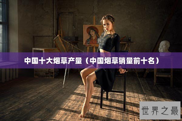 中国十大烟草产量（中国烟草销量前十名）