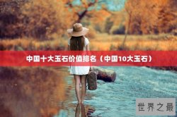 中国十大玉石价值排名（中国10大玉石）