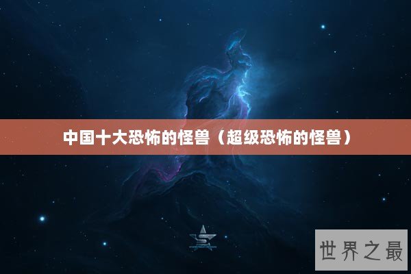 中国十大恐怖的怪兽（超级恐怖的怪兽）