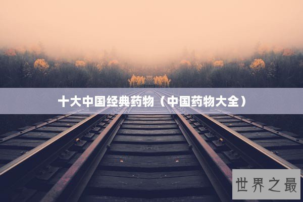 十大中国经典药物（中国药物大全）