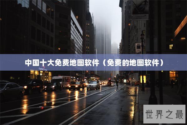 中国十大免费地图软件（免费的地图软件）