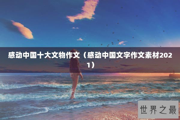 感动中国十大文物作文(感动中国文字作文素材2021) 感动中国十大文物作文(感动中国文字作文素材2021)