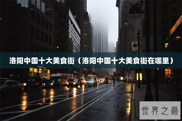 洛阳中国十大美食街(洛阳中国十大美食街在哪里) 洛阳中国十大美食街(洛阳中国十大美食街在哪里)
