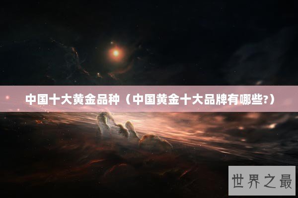中国十大黄金品种（中国黄金十大品牌有哪些?）