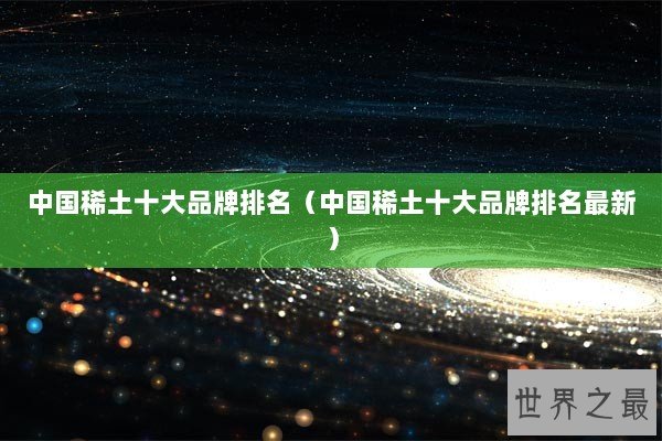 中国稀土十大品牌排名(中国稀土十大品牌排名最新) 中国稀土十大品牌排名(中国稀土十大品牌排名最新)