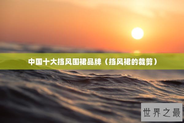 中国十大挡风围裙品牌（挡风裙的裁剪）