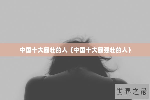 中国十大最壮的人(中国十大最强壮的人) 中国十大最壮的人(中国十大最强壮的人)