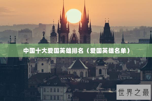 中国十大爱国英雄排名(爱国英雄名单) 中国十大爱国英雄排名(爱国英雄名单)