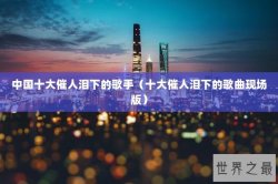 中国十大催人泪下的歌手（十大催人泪下的歌曲现场版）