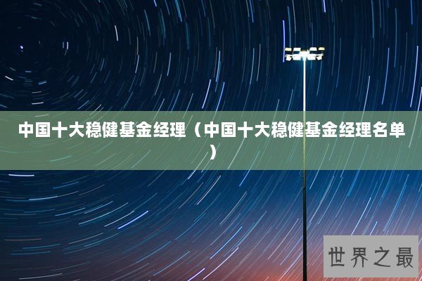中国十大稳健基金经理（中国十大稳健基金经理名单）