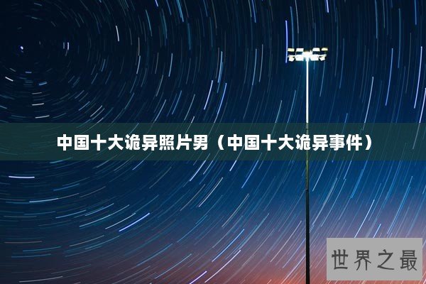 中国十大诡异照片男（中国十大诡异事件）