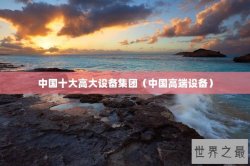 中国十大高大设备集团（中国高端设备）