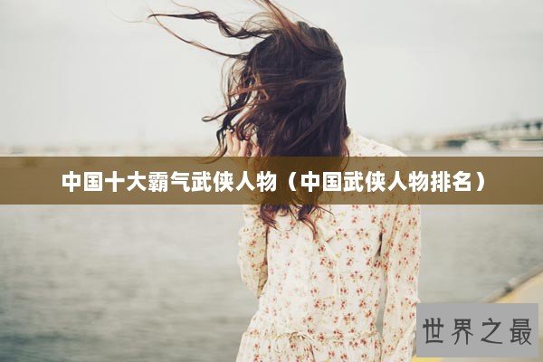 中国十大霸气武侠人物（中国武侠人物排名）