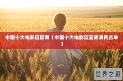 中国十大电影巨星男（中国十大电影巨星男演员名单）