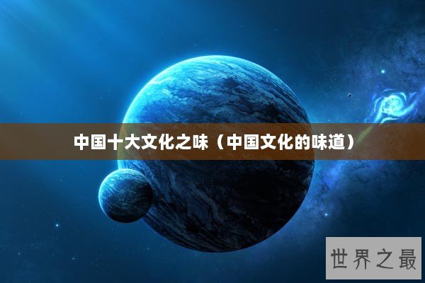 中国十大文化之味（中国文化的味道）