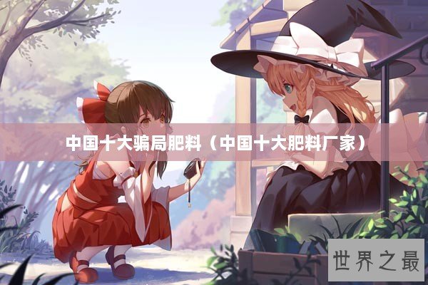中国十大骗局肥料（中国十大肥料厂家）